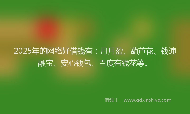 2025年的网络好借钱有:月月盈、葫芦花、钱速融宝、安心钱包、百度有钱花等。