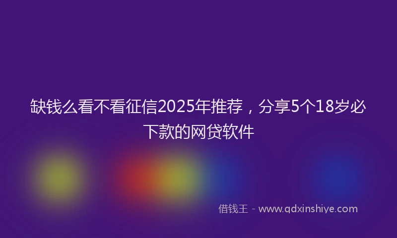 缺钱么看不看征信2025年推荐，分享5个18岁必下款的网贷软件
