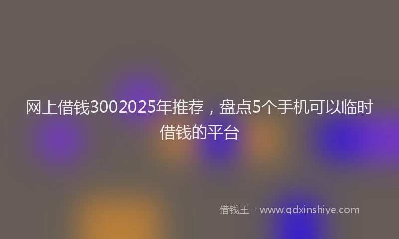 网上借钱3002025年推荐，盘点5个手机可以临时借钱的平台