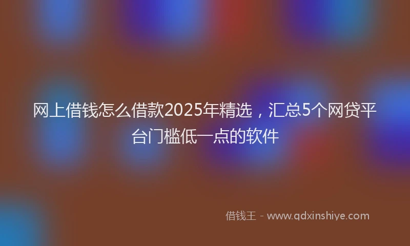网上借钱怎么借款2025年精选，汇总5个网贷平台门槛低一点的软件