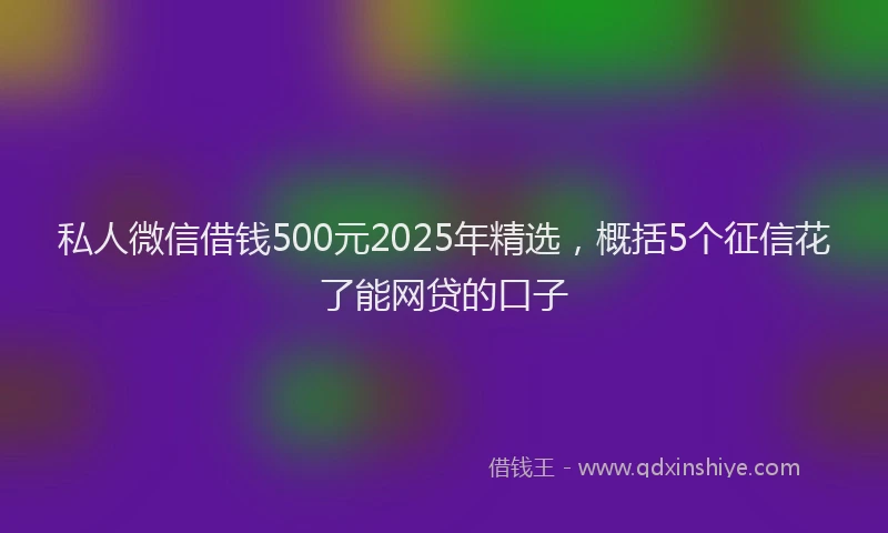 私人微信借钱500元2025年精选，概括5个征信花了能网贷的口子