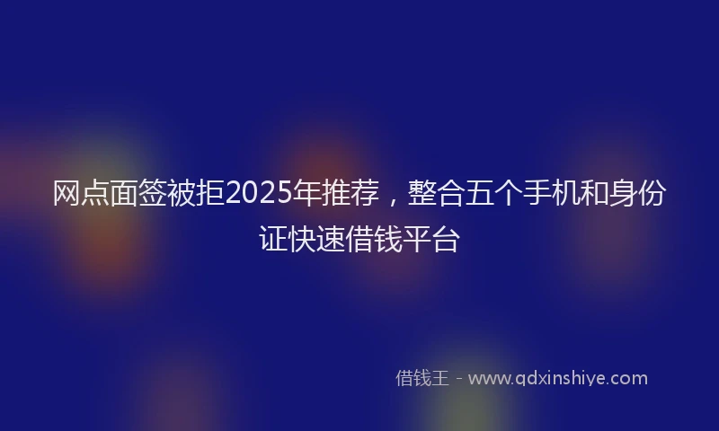 网点面签被拒2025年推荐，整合五个手机和身份证快速借钱平台