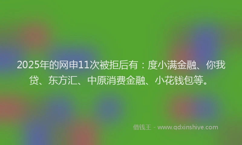 2025年的网申11次被拒后有：度小满金融、你我贷、东方汇、中原消费金融、小花钱包等。