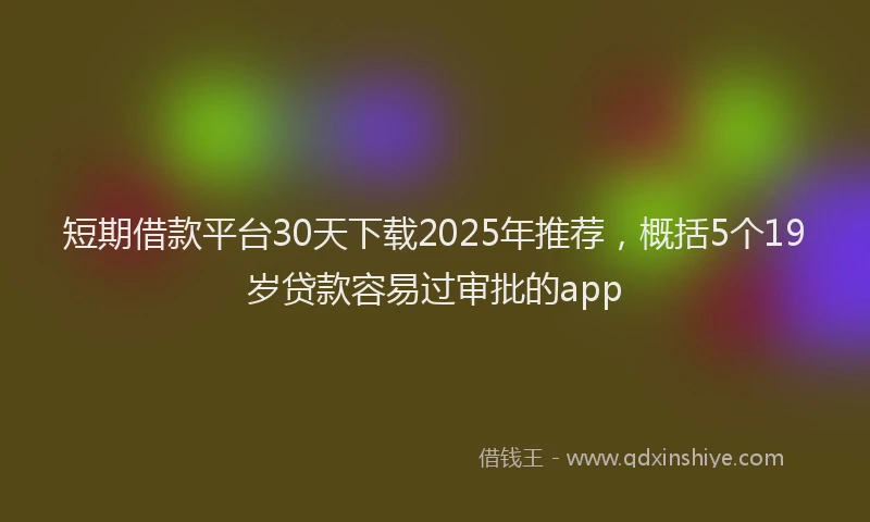 短期借款平台30天下载2025年推荐，概括5个19岁贷款容易过审批的app
