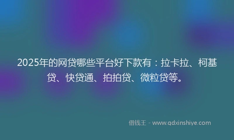 2025年的网贷哪些平台好下款有：拉卡拉、柯基贷、快贷通、拍拍贷、微粒贷等。