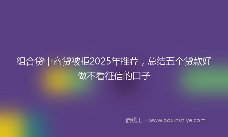 组合贷中商贷被拒2025年推荐，总结五个贷款好做不看征信的口子