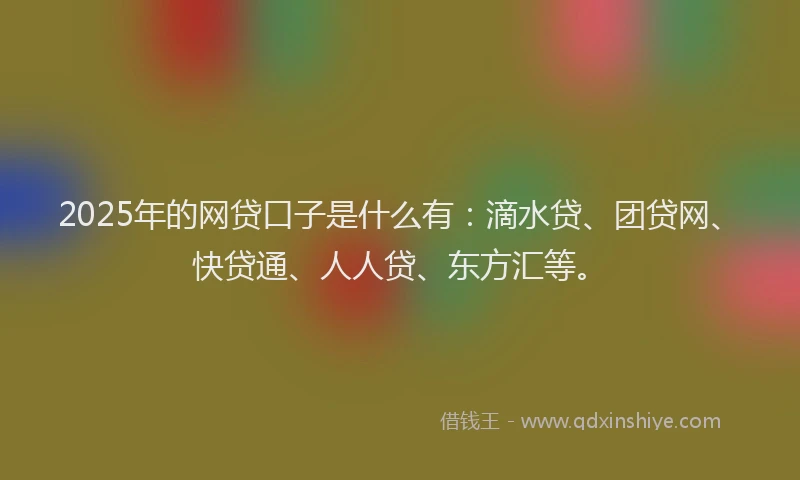 2025年的网贷口子是什么有：滴水贷、团贷网、快贷通、人人贷、东方汇等。