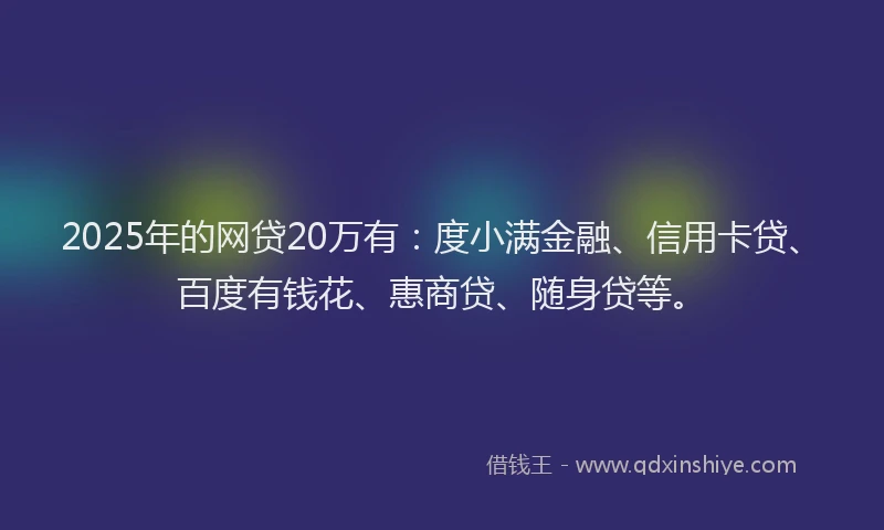 2025年的网贷20万有：度小满金融、信用卡贷、百度有钱花、惠商贷、随身贷等。