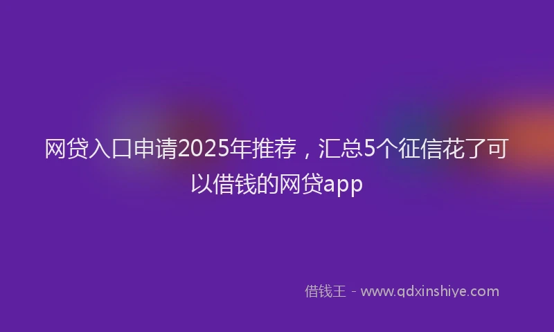 网贷入口申请2025年推荐，汇总5个征信花了可以借钱的网贷app