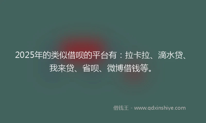2025年的类似借呗的平台有：拉卡拉、滴水贷、我来贷、省呗、微博借钱等。