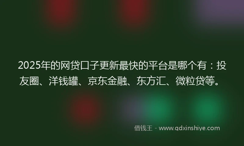 2025年的网贷口子更新最快的平台是哪个有：投友圈、洋钱罐、京东金融、东方汇、微粒贷等。