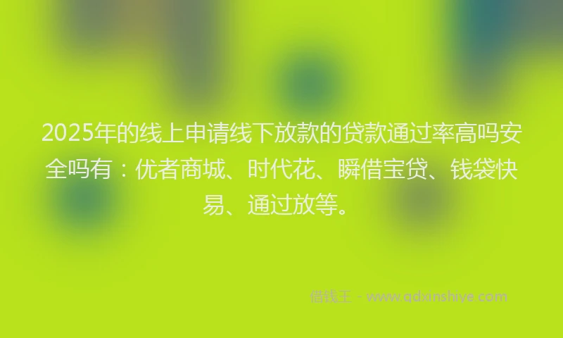 2025年的线上申请线下放款的贷款通过率高吗安全吗有：优者商城、时代花、瞬借宝贷、钱袋快易、通过放等。