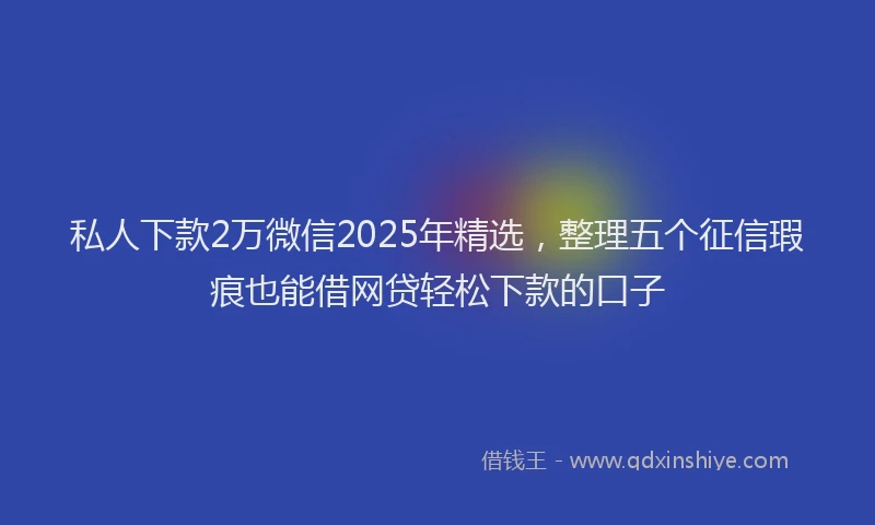 私人下款2万微信2025年精选，整理五个征信瑕疵也能借网贷轻松下款的口子