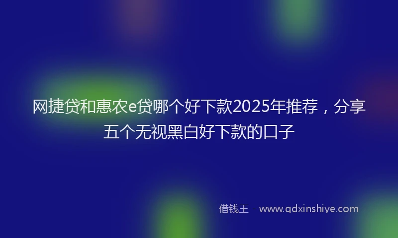 网捷贷和惠农e贷哪个好下款2025年推荐，分享五个无视黑白好下款的口子