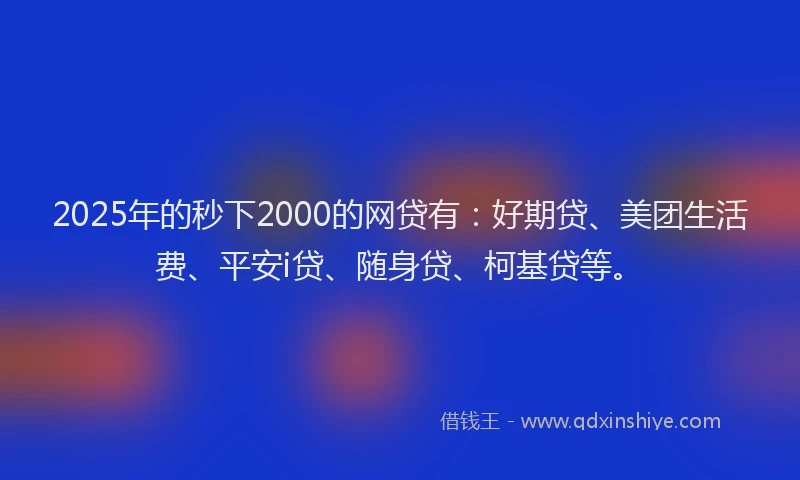 2025年的秒下2000的网贷有：好期贷、美团生活费、平安i贷、随身贷、柯基贷等。