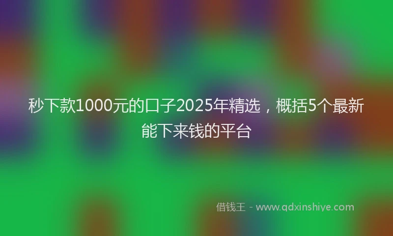 秒下款1000元的口子2025年精选，概括5个最新能下来钱的平台