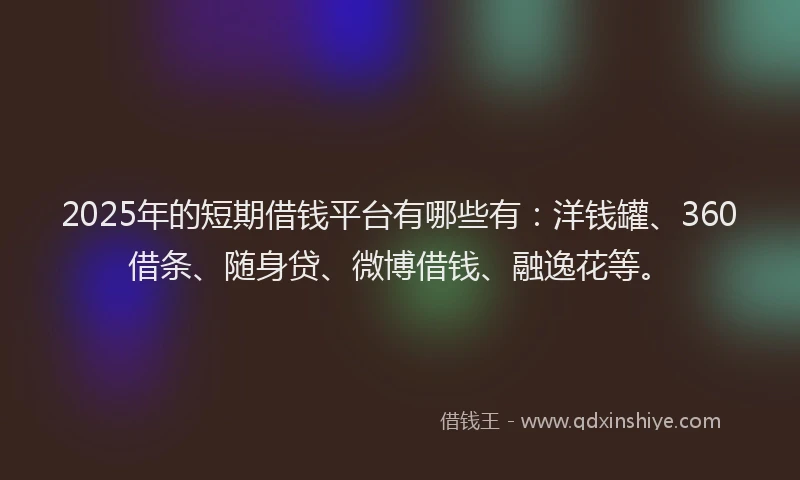 2025年的短期借钱平台有哪些有：洋钱罐、360借条、随身贷、微博借钱、融逸花等。
