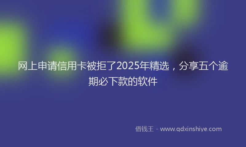 网上申请信用卡被拒了2025年精选，分享五个逾期必下款的软件