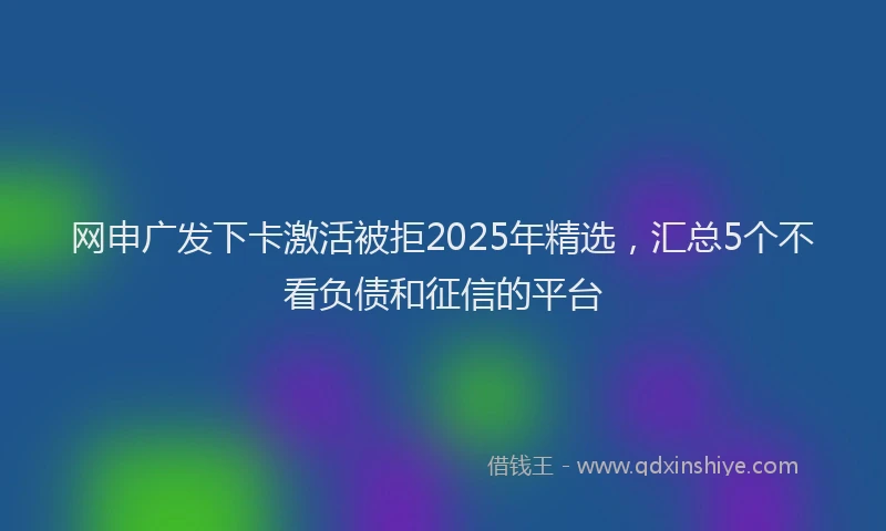 网申广发下卡激活被拒2025年精选，汇总5个不看负债和征信的平台