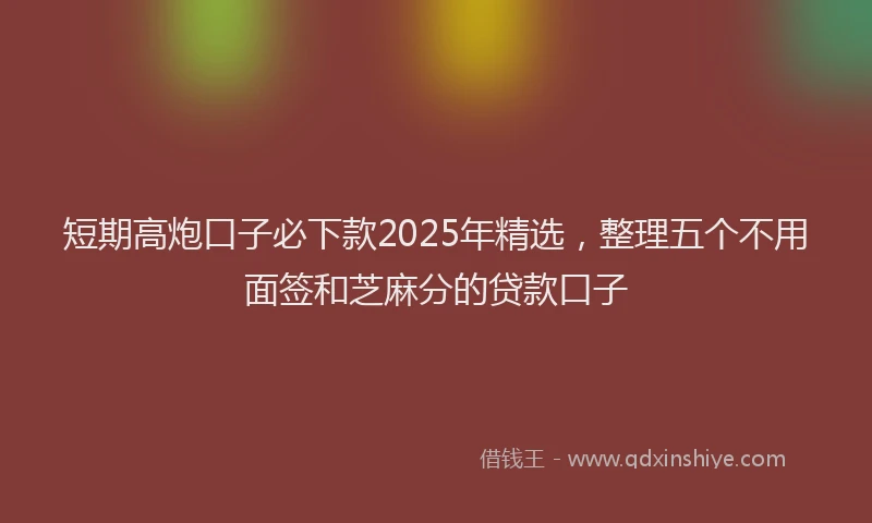 短期高炮口子必下款2025年精选，整理五个不用面签和芝麻分的贷款口子