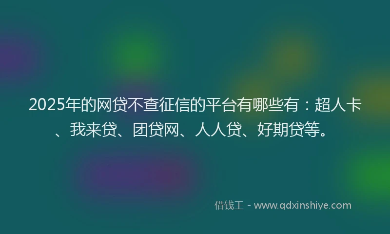 2025年的网贷不查征信的平台有哪些有：超人卡、我来贷、团贷网、人人贷、好期贷等。