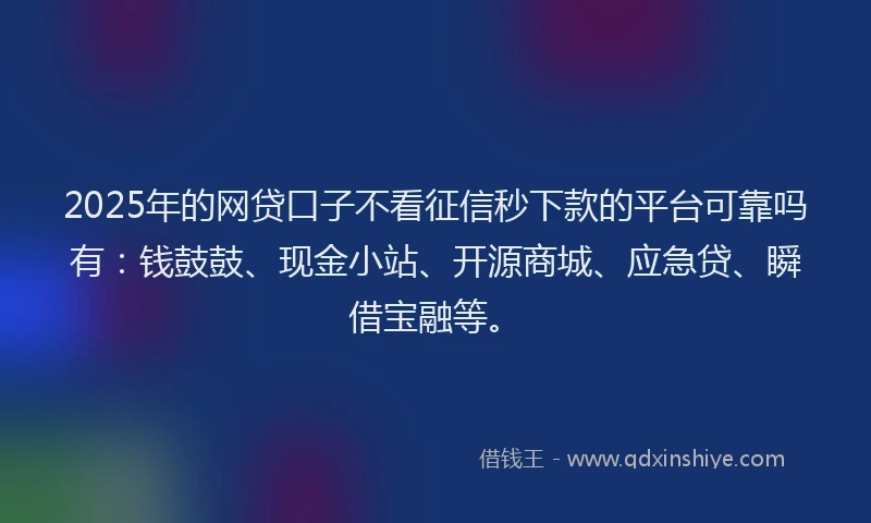 2025年的网贷口子不看征信秒下款的平台可靠吗有：钱鼓鼓、现金小站、开源商城、应急贷、瞬借宝融等。