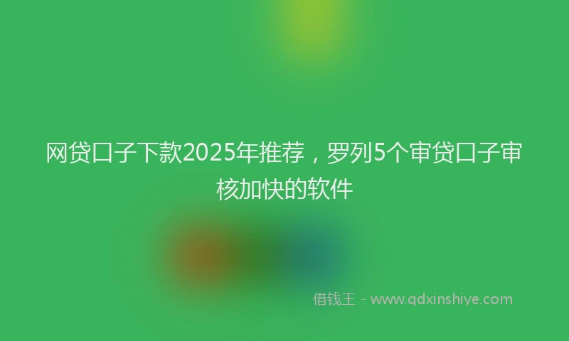 网贷口子下款2025年推荐，罗列5个审贷口子审核加快的软件