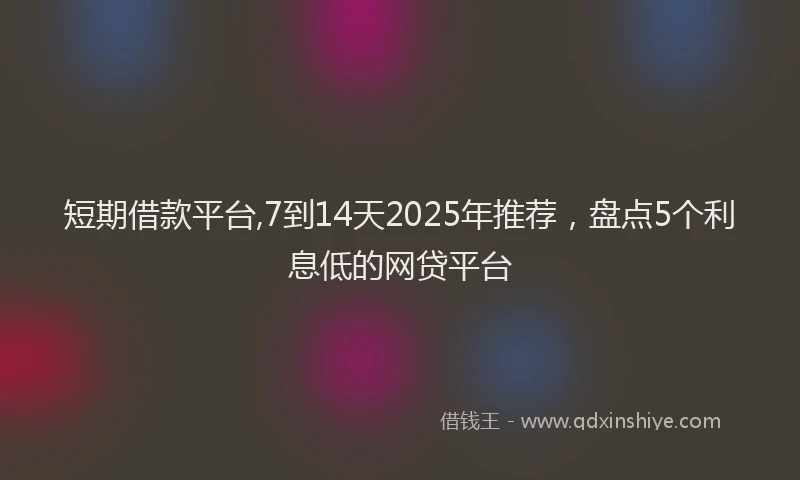 短期借款平台,7到14天2025年推荐，盘点5个利息低的网贷平台