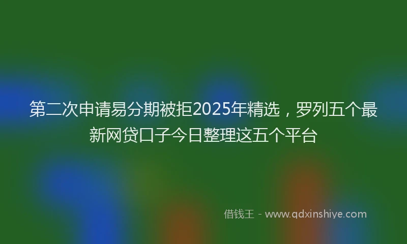 第二次申请易分期被拒2025年精选，罗列五个最新网贷口子今日整理这五个平台