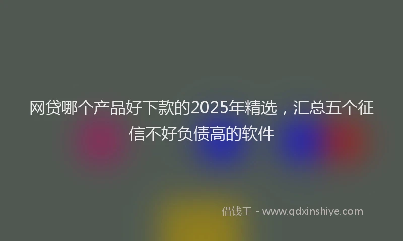 网贷哪个产品好下款的2025年精选，汇总五个征信不好负债高的软件