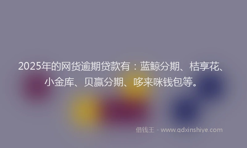 2025年的网货逾期贷款有：蓝鲸分期、桔享花、小金库、贝赢分期、哆来咪钱包等。