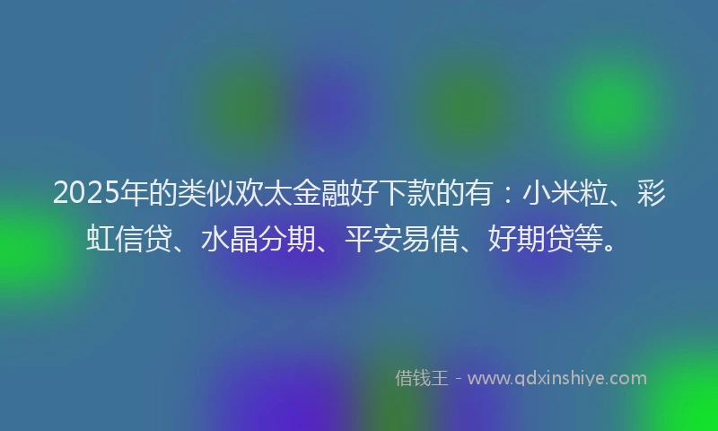 2025年的类似欢太金融好下款的有：小米粒、彩虹信贷、水晶分期、平安易借、好期贷等。