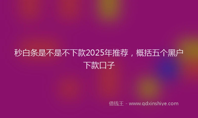 秒白条是不是不下款2025年推荐，概括五个黑户下款口子