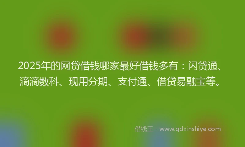 2025年的网贷借钱哪家最好借钱多有：闪贷通、滴滴数科、现用分期、支付通、借贷易融宝等。