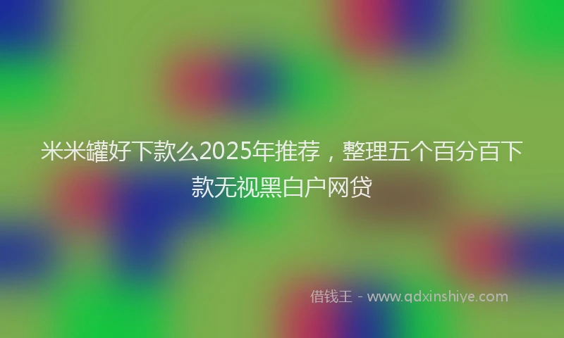 米米罐好下款么2025年推荐，整理五个百分百下款无视黑白户网贷