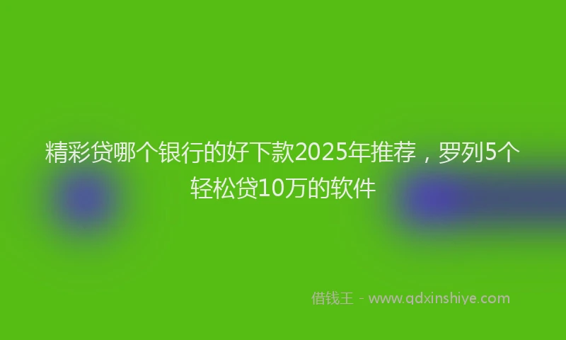 精彩贷哪个银行的好下款2025年推荐，罗列5个轻松贷10万的软件