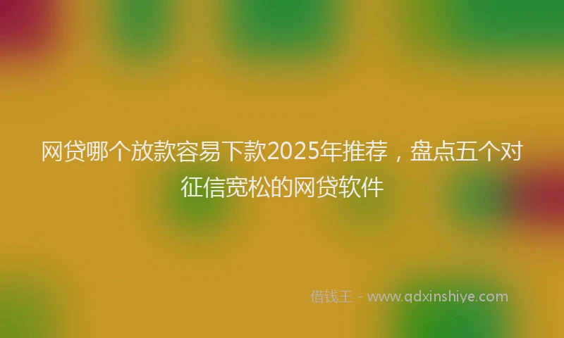 网贷哪个放款容易下款2025年推荐，盘点五个对征信宽松的网贷软件