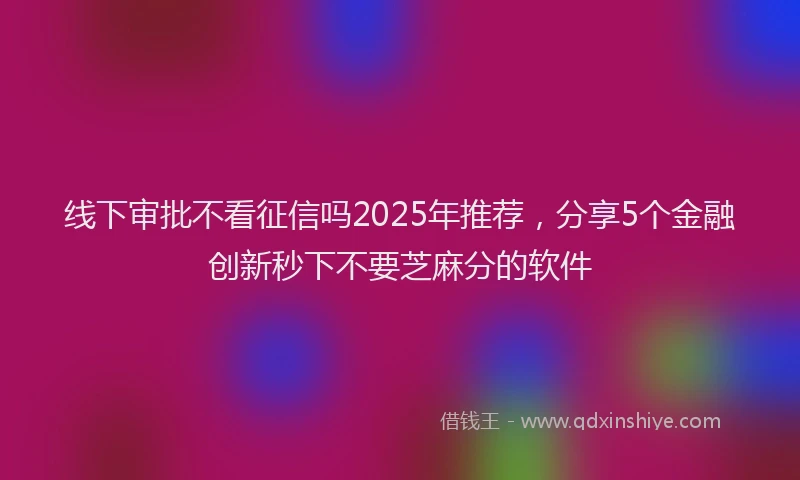线下审批不看征信吗2025年推荐，分享5个金融创新秒下不要芝麻分的软件