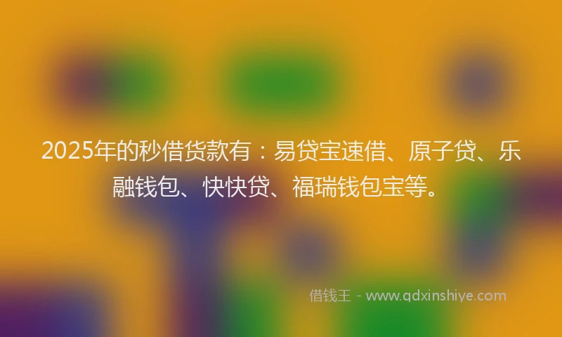 2025年的秒借货款有：易贷宝速借、原子贷、乐融钱包、快快贷、福瑞钱包宝等。