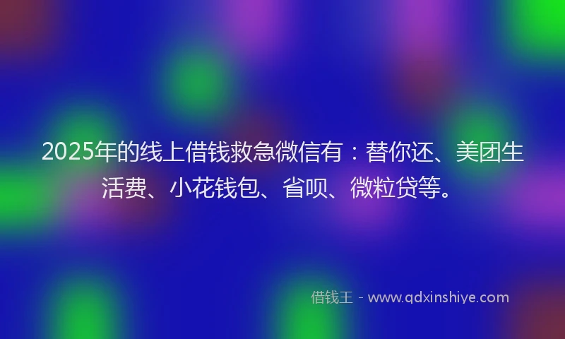 2025年的线上借钱救急微信有：替你还、美团生活费、小花钱包、省呗、微粒贷等。