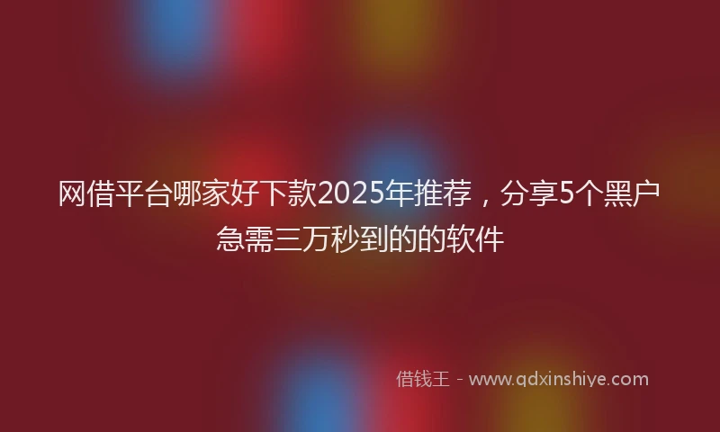 网借平台哪家好下款2025年推荐，分享5个黑户急需三万秒到的的软件