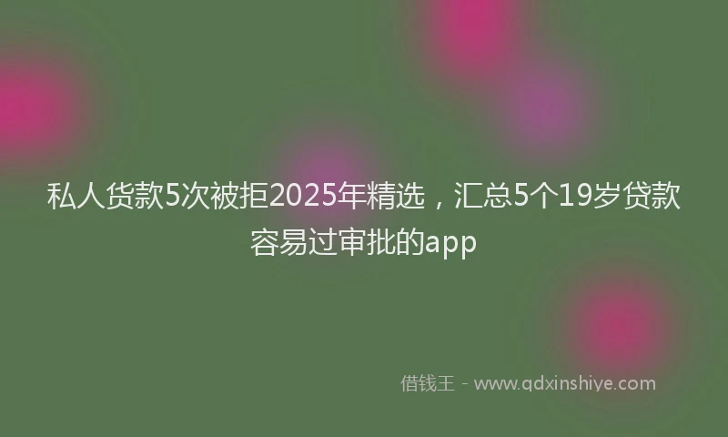 私人货款5次被拒2025年精选，汇总5个19岁贷款容易过审批的app
