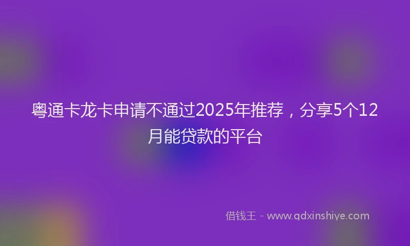 粤通卡龙卡申请不通过2025年推荐，分享5个12月能贷款的平台