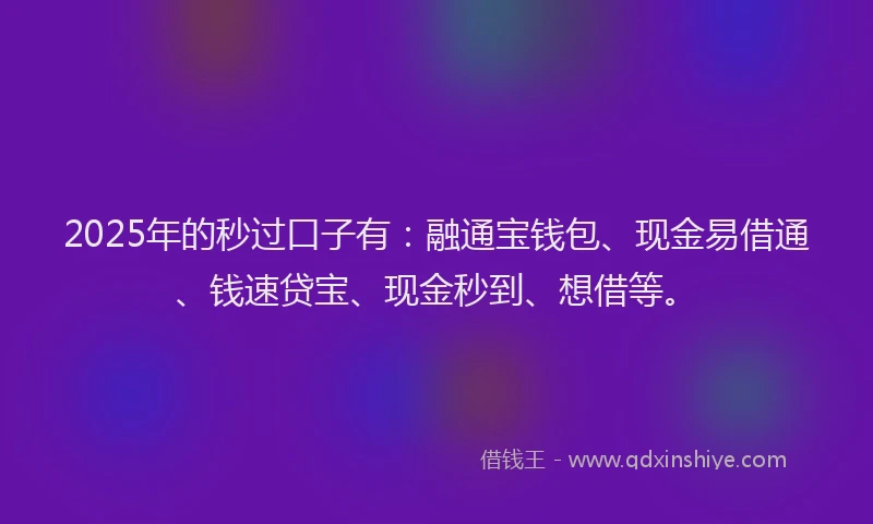 2025年的秒过口子有：融通宝钱包、现金易借通、钱速贷宝、现金秒到、想借等。