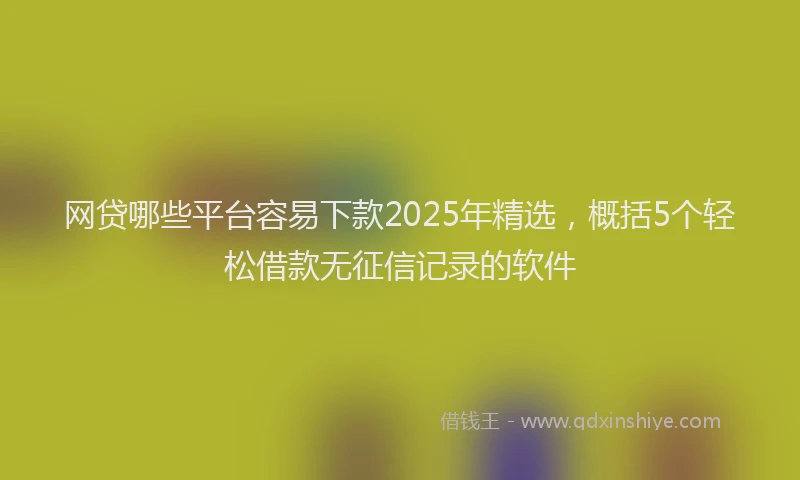 网贷哪些平台容易下款2025年精选，概括5个轻松借款无征信记录的软件