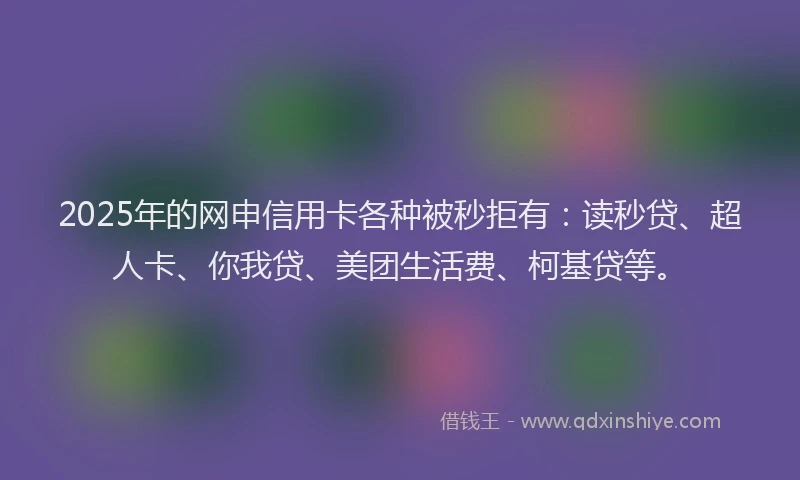 2025年的网申信用卡各种被秒拒有：读秒贷、超人卡、你我贷、美团生活费、柯基贷等。