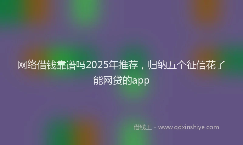 网络借钱靠谱吗2025年推荐，归纳五个征信花了能网贷的app