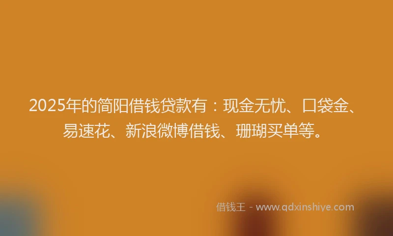 2025年的简阳借钱贷款有：现金无忧、口袋金、易速花、新浪微博借钱、珊瑚买单等。