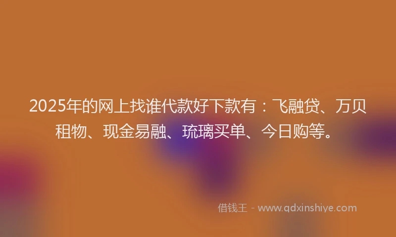 2025年的网上找谁代款好下款有：飞融贷、万贝租物、现金易融、琉璃买单、今日购等。