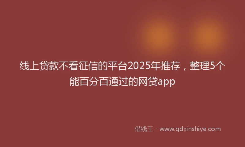 线上贷款不看征信的平台2025年推荐，整理5个能百分百通过的网贷app